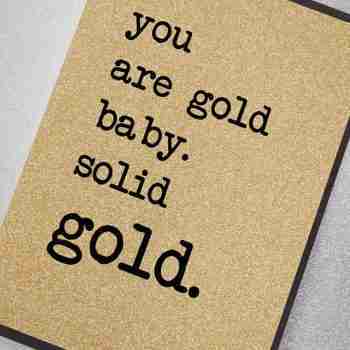 You are gold baby…